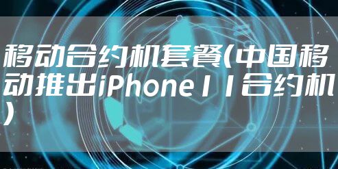 移动合约机套餐（中国移动推出iPhone11合约机）