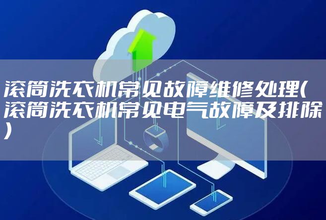滚筒洗衣机常见故障维修处理（滚筒洗衣机常见电气故障及排除）