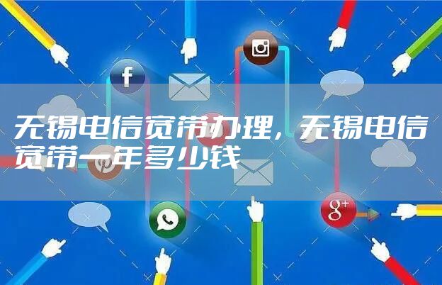 无锡电信宽带办理，无锡电信宽带一年多少钱