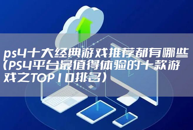 ps4十大经典游戏推荐都有哪些(PS4平台最值得体验的十款游戏之TOP10排名)