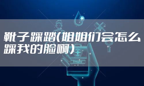 靴子踩踏（姐姐们会怎么踩我的脸啊）