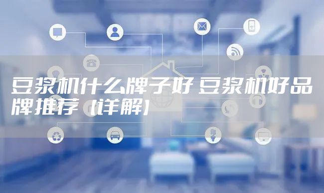 豆浆机什么牌子好 豆浆机好品牌推荐【详解】