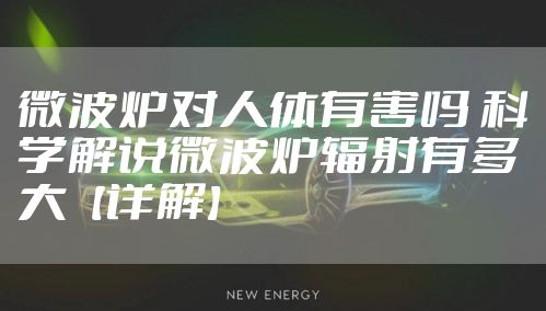 微波炉对人体有害吗 科学解说微波炉辐射有多大【详解】