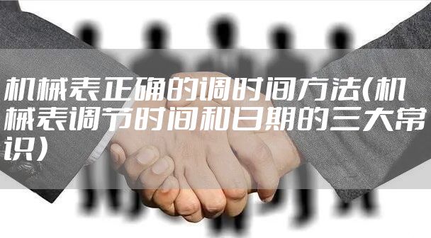 机械表正确的调时间方法（机械表调节时间和日期的三大常识）