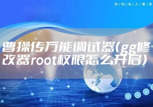 曹操传万能调试器（gg修改器root权限怎么开启）