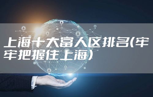 上海十大富人区排名（牢牢把握住上海）