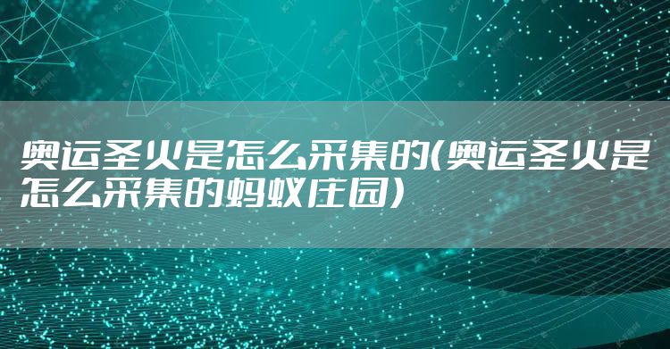 奥运圣火是怎么采集的（奥运圣火是怎么采集的蚂蚁庄园）