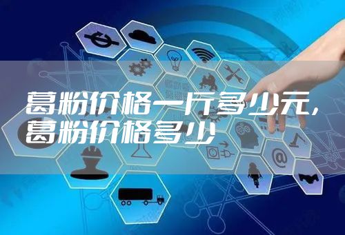 葛粉价格一斤多少元,葛粉价格多少