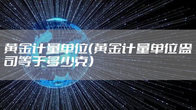 黄金计量单位（黄金计量单位盎司等于多少克）