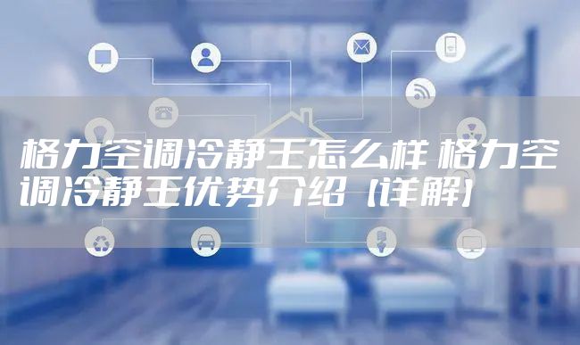 格力空调冷静王怎么样 格力空调冷静王优势介绍【详解】