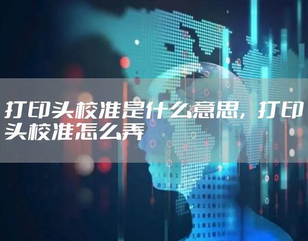 打印头校准是什么意思，打印头校准怎么弄