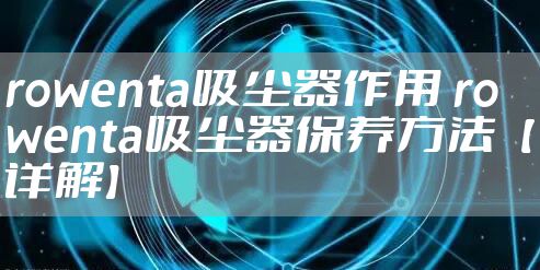 rowenta吸尘器作用 rowenta吸尘器保养方法【详解】