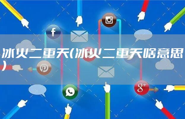 冰火二重天(冰火二重天啥意思)