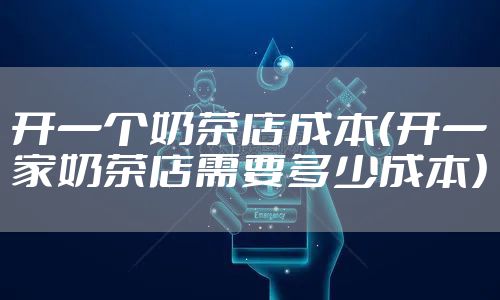 开一个奶茶店成本（开一家奶茶店需要多少成本）