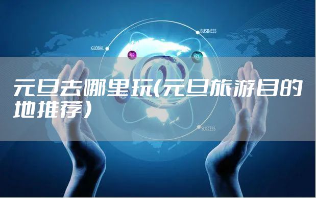 元旦去哪里玩(元旦旅游目的地推荐)