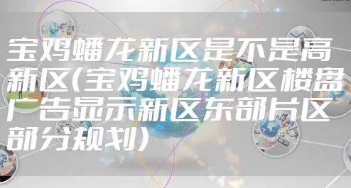 宝鸡蟠龙新区是不是高新区(宝鸡蟠龙新区楼盘广告显示新区东部片区部分规划)
