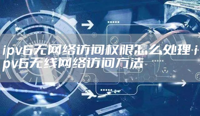 ipv6无网络访问权限怎么处理 ipv6无线网络访问方法