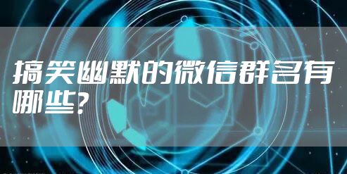 搞笑幽默的微信群名有哪些？