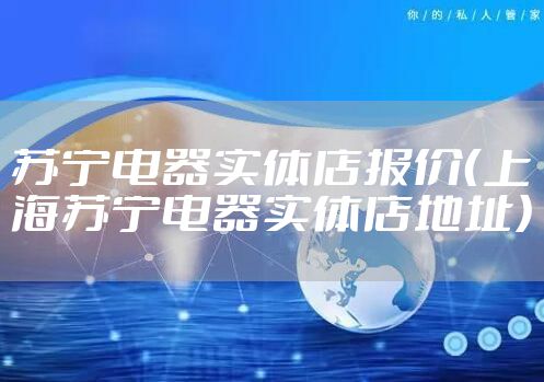 苏宁电器实体店报价（上海苏宁电器实体店地址）
