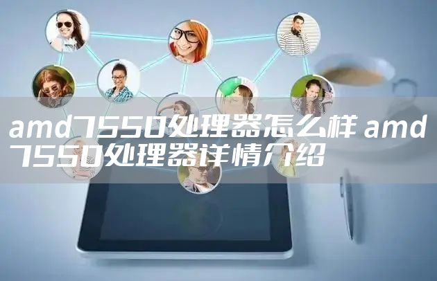 amd7550处理器怎么样 amd7550处理器详情介绍