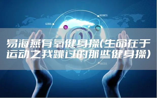 易海燕有氧健身操（生命在于运动之我跳过的那些健身操）