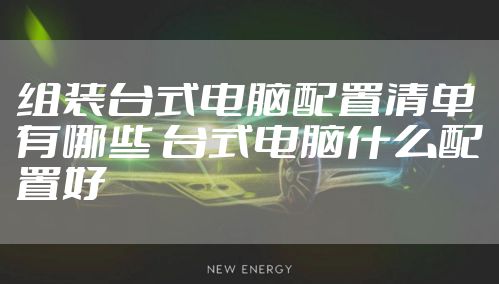 组装台式电脑配置清单有哪些 台式电脑什么配置好