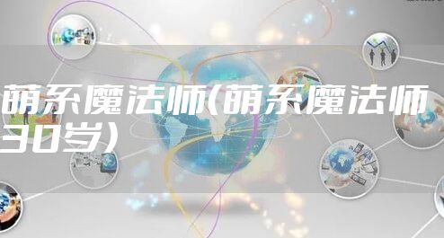 萌系魔法师（萌系魔法师 30岁）