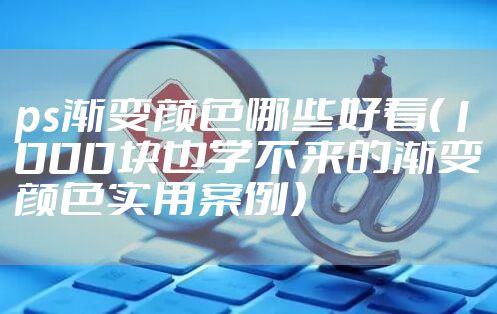 ps渐变颜色哪些好看（1000块也学不来的渐变颜色实用案例）