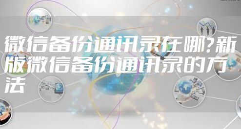 微信备份通讯录在哪？新版微信备份通讯录的方法