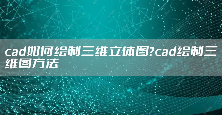 cad如何绘制三维立体图?cad绘制三维图方法