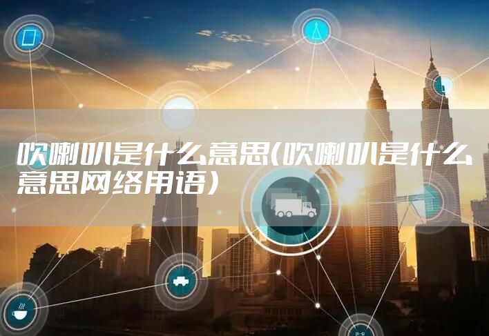 吹喇叭是什么意思（吹喇叭是什么意思网络用语）