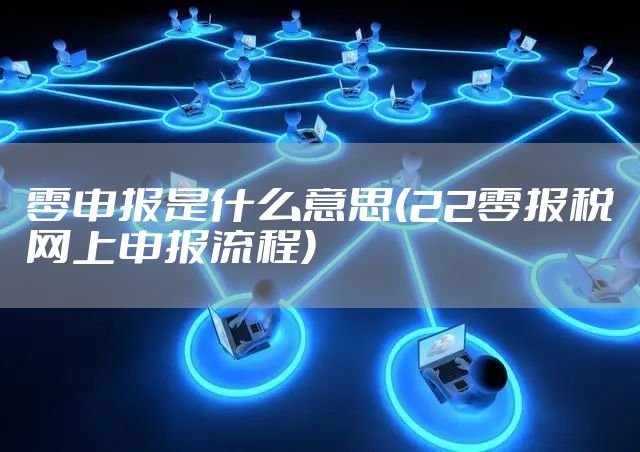 零申报是什么意思(22零报税网上申报流程)