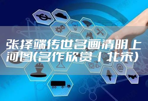 张择端传世名画清明上河图（名作欣赏丨北宋）