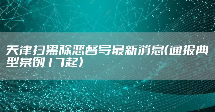 天津扫黑除恶督导最新消息（通报典型案例17起）