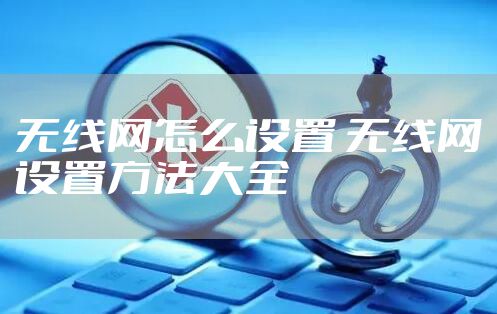 无线网怎么设置 无线网设置方法大全