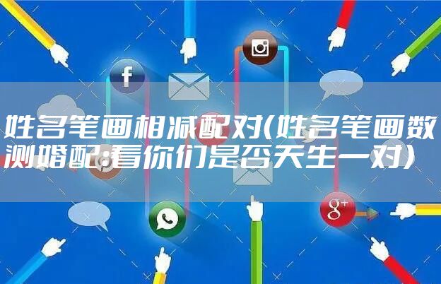 姓名笔画相减配对（姓名笔画数测婚配：看你们是否天生一对）