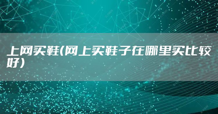 上网买鞋（网上买鞋子在哪里买比较好）