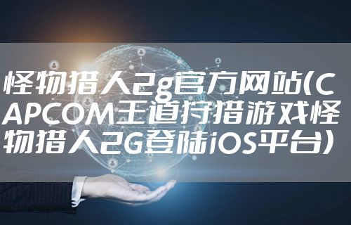 怪物猎人2g官方网站(CAPCOM王道狩猎游戏怪物猎人2G登陆iOS平台)