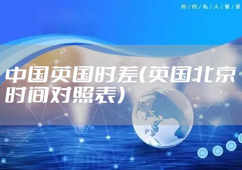 中国英国时差（英国北京时间对照表）