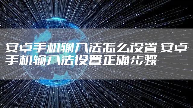 安卓手机输入法怎么设置 安卓手机输入法设置正确步骤