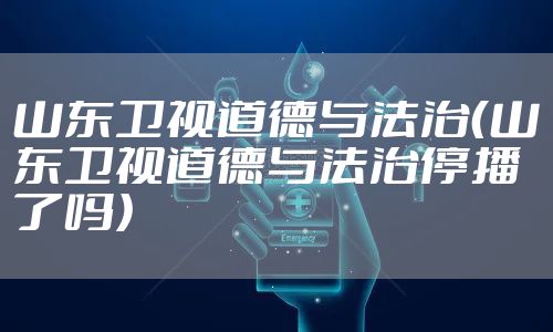 山东卫视道德与法治(山东卫视道德与法治停播了吗)