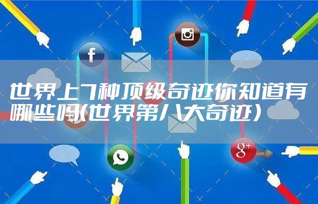 世界上7种顶级奇迹你知道有哪些吗（世界第八大奇迹）