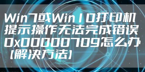 Win7或Win10打印机提示操作无法完成错误0x00000709怎么办【解决方法】