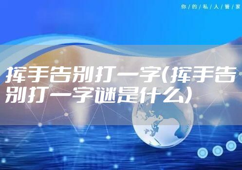 挥手告别打一字(挥手告别打一字谜是什么)