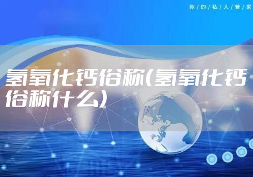 氢氧化钙俗称（氢氧化钙俗称什么）