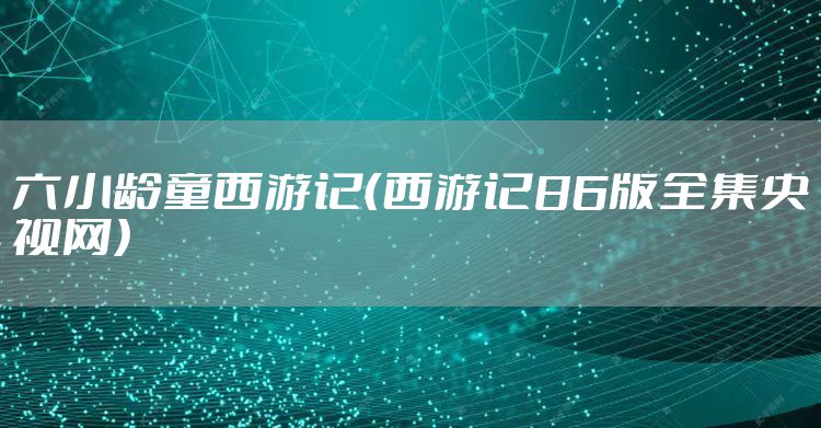 六小龄童西游记（西游记86版全集央视网）