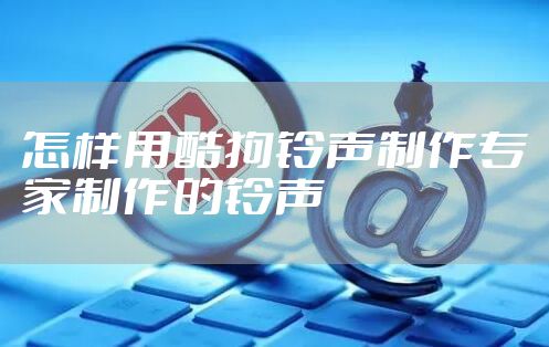 怎样用酷狗铃声制作专家制作的铃声