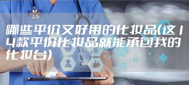 哪些平价又好用的化妆品（这14款平价化妆品就能承包我的化妆台）