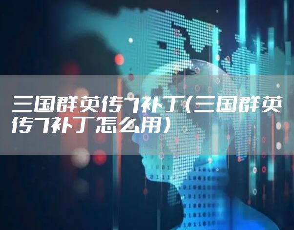 三国群英传7补丁（三国群英传7补丁怎么用）