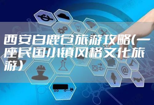 西安白鹿仓旅游攻略(一座民国小镇风格文化旅游)